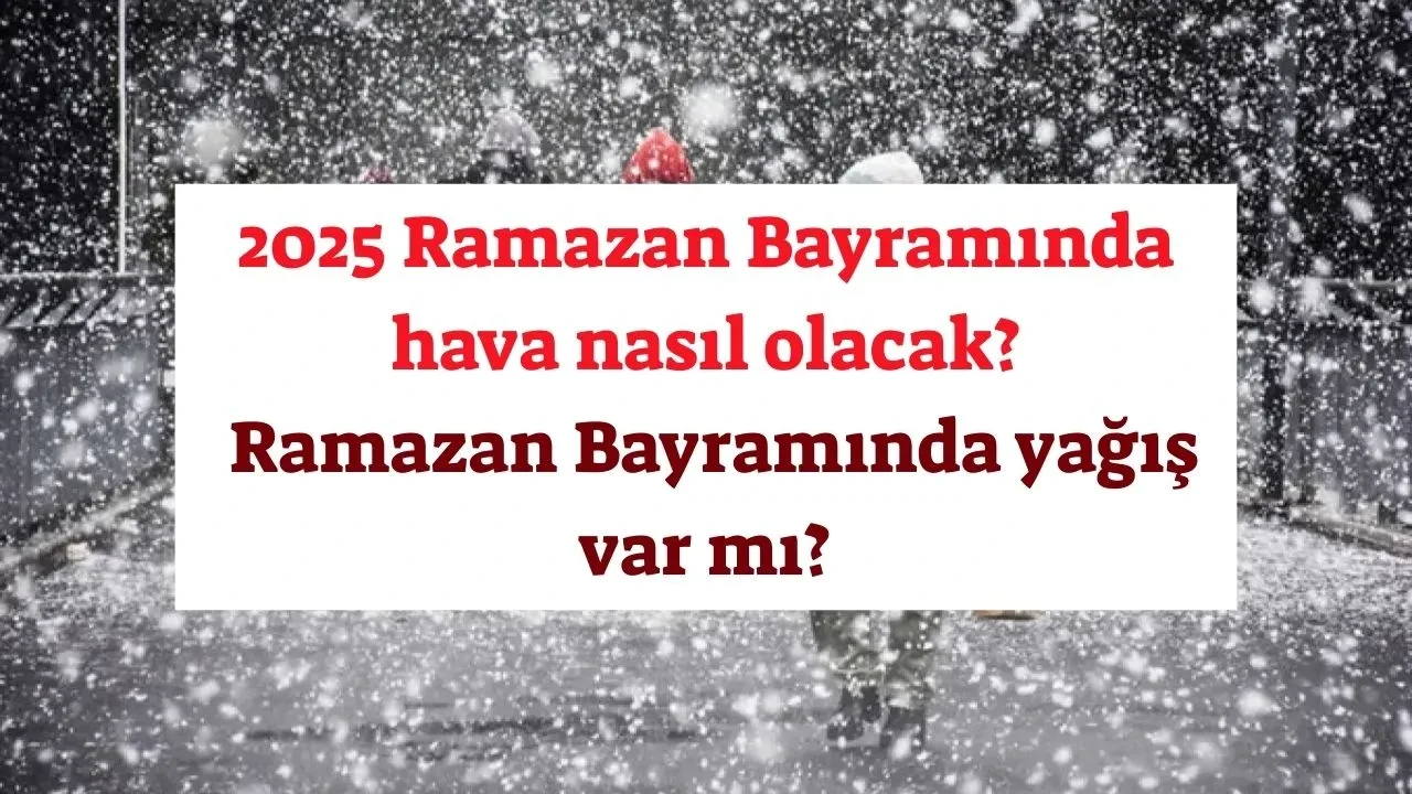 GÜNCEL HAVA DURUMU! 2025 Ramazan Bayramında hava nasıl olacak? Ramazan Bayramında yağış var mı?