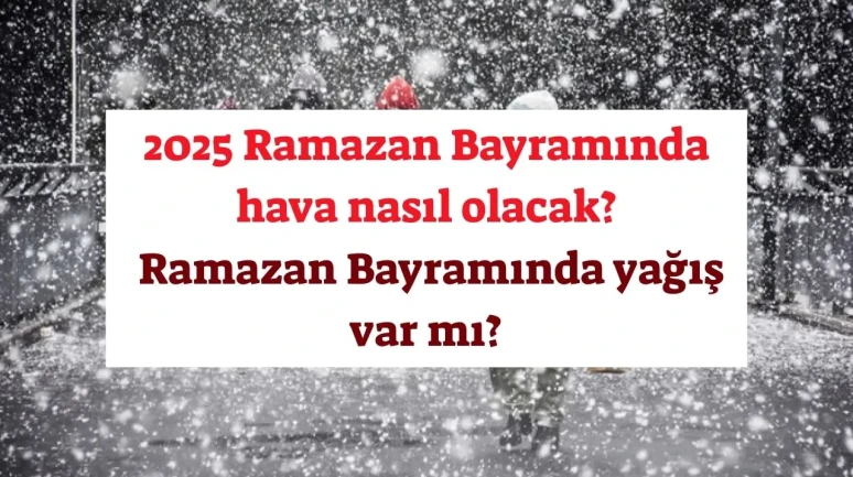 GÜNCEL HAVA DURUMU! 2025 Ramazan Bayramında hava nasıl olacak? Ramazan Bayramında yağış var mı?